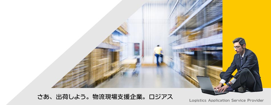 さあ、出荷しよう。物流現場支援企業。ロジアス　Logistics Application Service Provider